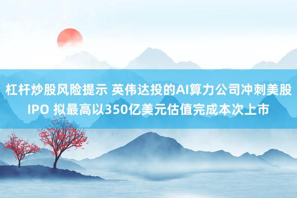 杠杆炒股风险提示 英伟达投的AI算力公司冲刺美股IPO 拟最高以350亿美元估值完成本次上市
