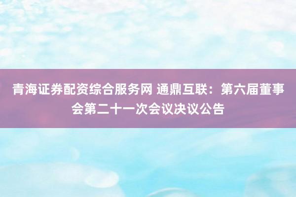 青海证券配资综合服务网 通鼎互联：第六届董事会第二十一次会议决议公告