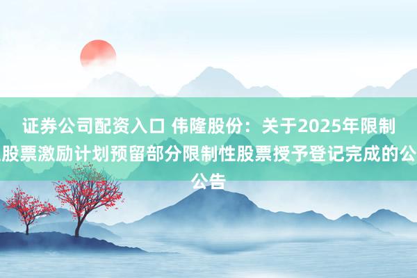 证券公司配资入口 伟隆股份：关于2025年限制性股票激励计划预留部分限制性股票授予登记完成的公告