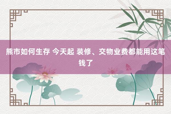 熊市如何生存 今天起 装修、交物业费都能用这笔钱了