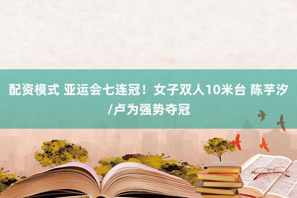 配资模式 亚运会七连冠！女子双人10米台 陈芋汐/卢为强势夺冠