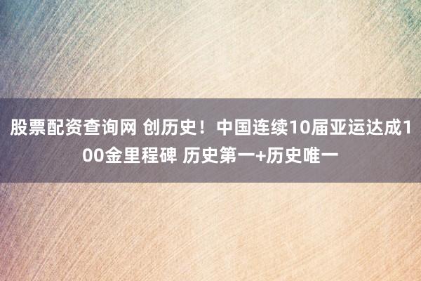 股票配资查询网 创历史！中国连续10届亚运达成100金里程碑 历史第一+历史唯一