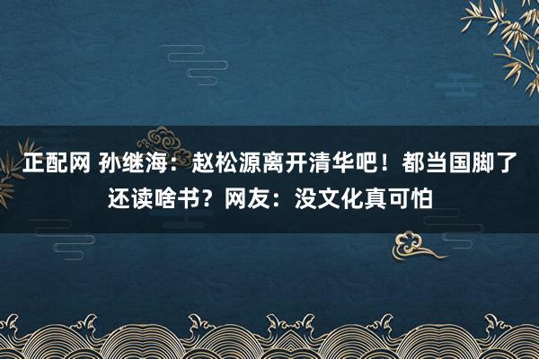 正配网 孙继海：赵松源离开清华吧！都当国脚了还读啥书？网友：没文化真可怕