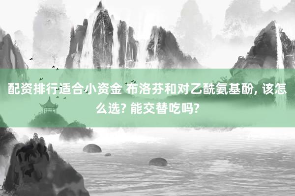 配资排行适合小资金 布洛芬和对乙酰氨基酚, 该怎么选? 能交替吃吗?