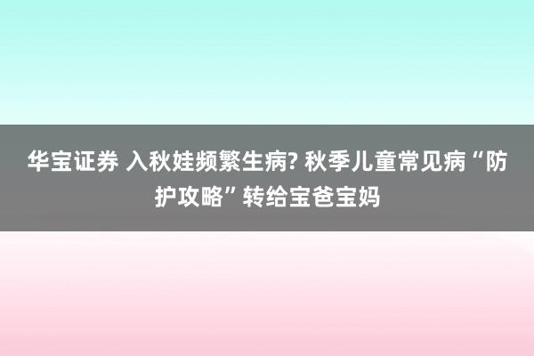 华宝证券 入秋娃频繁生病? 秋季儿童常见病“防护攻略”转给宝爸宝妈