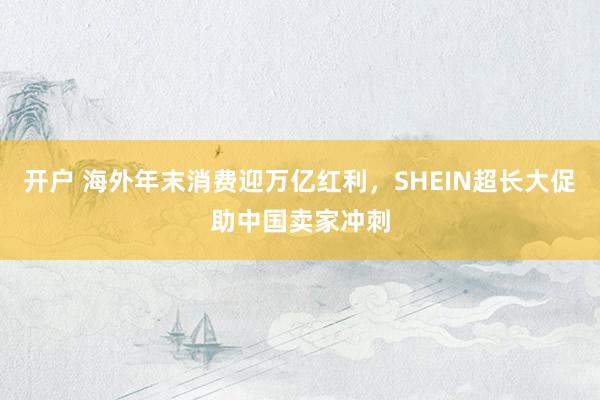 开户 海外年末消费迎万亿红利，SHEIN超长大促助中国卖家冲刺