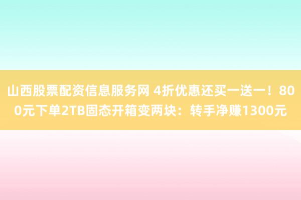 山西股票配资信息服务网 4折优惠还买一送一！800元下单2TB固态开箱变两块：转手净赚1300元
