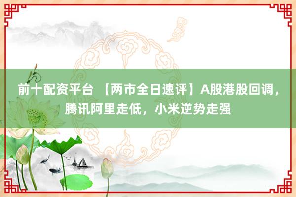 前十配资平台 【两市全日速评】A股港股回调，腾讯阿里走低，小米逆势走强