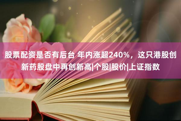 股票配资是否有后台 年内涨超240%，这只港股创新药股盘中再创新高|个股|股价|上证指数