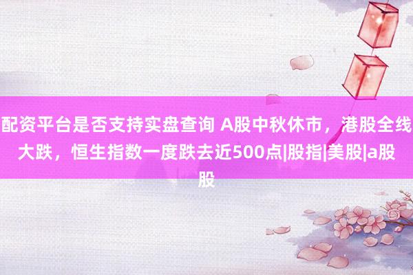 配资平台是否支持实盘查询 A股中秋休市，港股全线大跌，恒生指数一度跌去近500点|股指|美股|a股