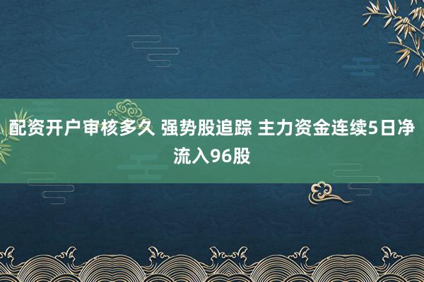 配资开户审核多久 强势股追踪 主力资金连续5日净流入96股