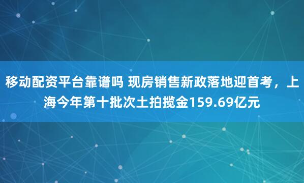 移动配资平台靠谱吗 现房销售新政落地迎首考,上海今年第十批次土拍揽金159.69亿元
