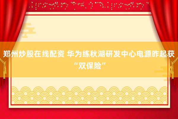 郑州炒股在线配资 华为练秋湖研发中心电源昨起获“双保险”