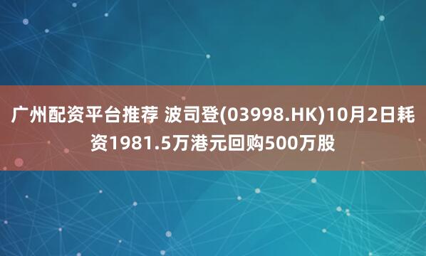 广州配资平台推荐 波司登(03998.HK)10月2日耗资1981.5万港元回购500万股