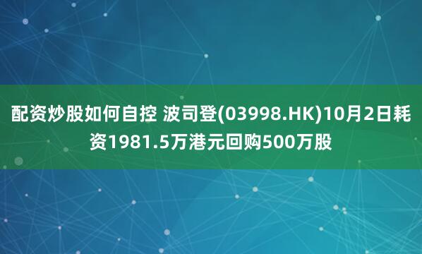 配资炒股如何自控 波司登(03998.HK)10月2日耗资1981.5万港元回购500万股