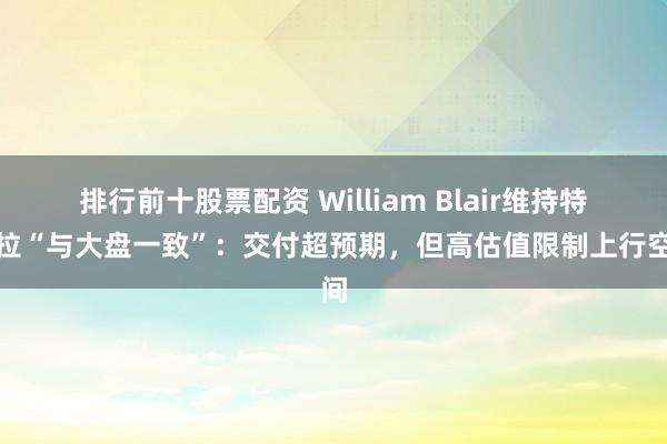 排行前十股票配资 William Blair维持特斯拉“与大盘一致”：交付超预期，但高估值限制上行空间