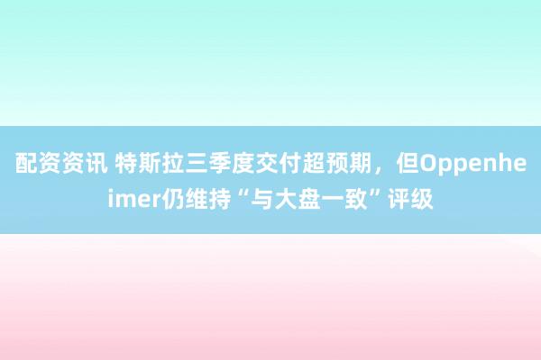 配资资讯 特斯拉三季度交付超预期，但Oppenheimer仍维持“与大盘一致”评级