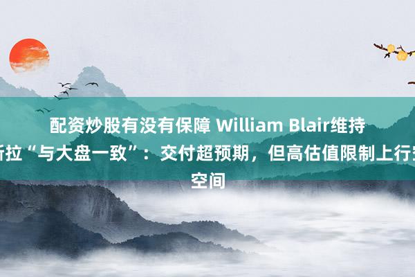 配资炒股有没有保障 William Blair维持特斯拉“与大盘一致”：交付超预期，但高估值限制上行空间
