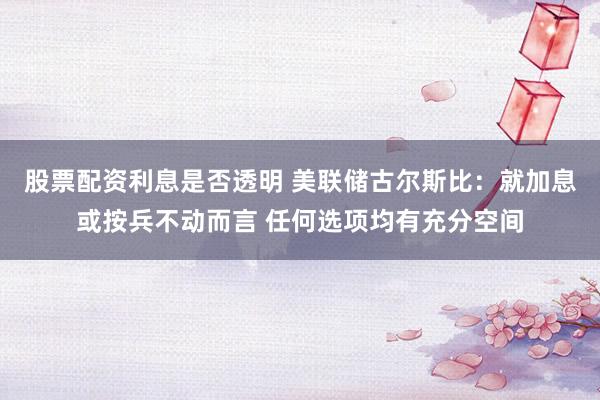 股票配资利息是否透明 美联储古尔斯比：就加息或按兵不动而言 任何选项均有充分空间
