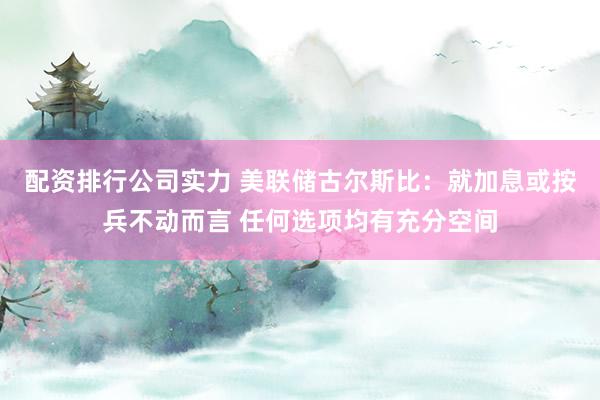 配资排行公司实力 美联储古尔斯比：就加息或按兵不动而言 任何选项均有充分空间