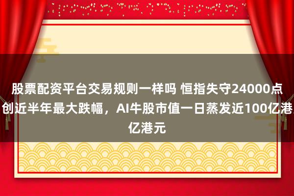 股票配资平台交易规则一样吗 恒指失守24000点，创近半年最大跌幅，AI牛股市值一日蒸发近100亿港元