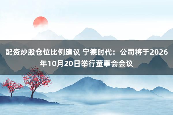 配资炒股仓位比例建议 宁德时代：公司将于2026年10月20日举行董事会会议