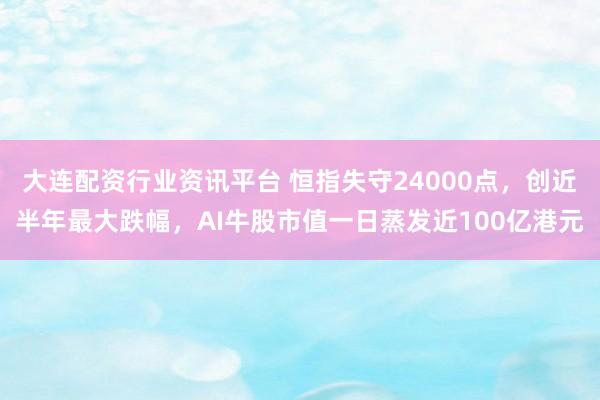 大连配资行业资讯平台 恒指失守24000点，创近半年最大跌幅，AI牛股市值一日蒸发近100亿港元