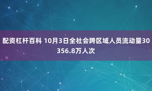 配资杠杆百科 10月3日全社会跨区域人员流动量30356.8万人次