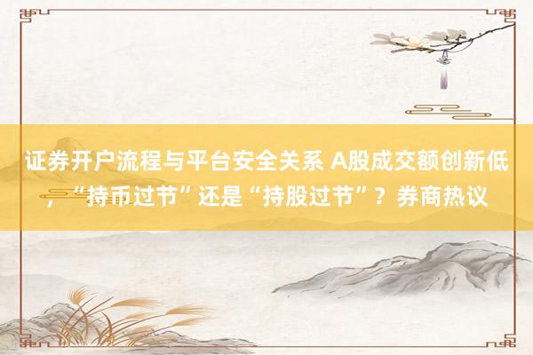 证券开户流程与平台安全关系 A股成交额创新低，“持币过节”还是“持股过节”？券商热议