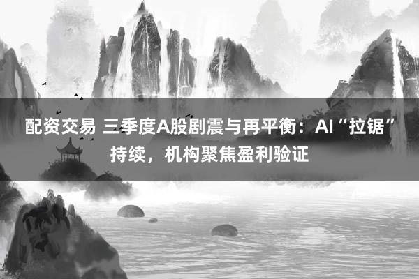 配资交易 三季度A股剧震与再平衡：AI“拉锯”持续，机构聚焦盈利验证