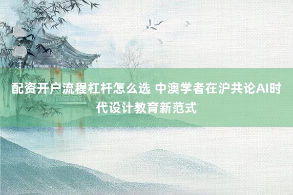 配资开户流程杠杆怎么选 中澳学者在沪共论AI时代设计教育新范式