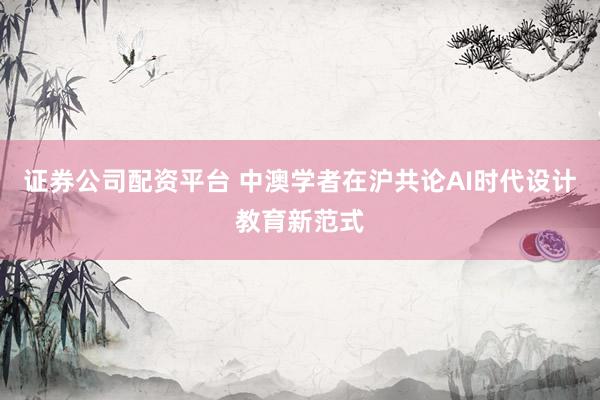 证券公司配资平台 中澳学者在沪共论AI时代设计教育新范式