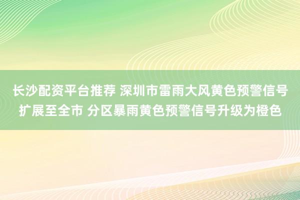 长沙配资平台推荐 深圳市雷雨大风黄色预警信号扩展至全市 分区暴雨黄色预警信号升级为橙色