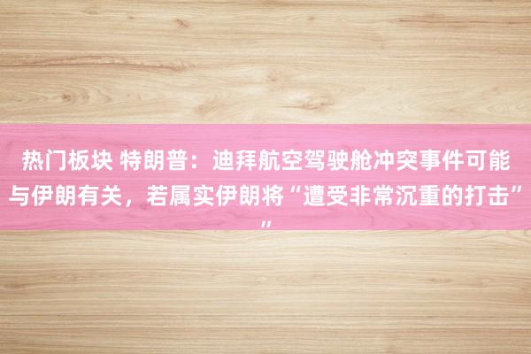 热门板块 特朗普：迪拜航空驾驶舱冲突事件可能与伊朗有关，若属实伊朗将“遭受非常沉重的打击”