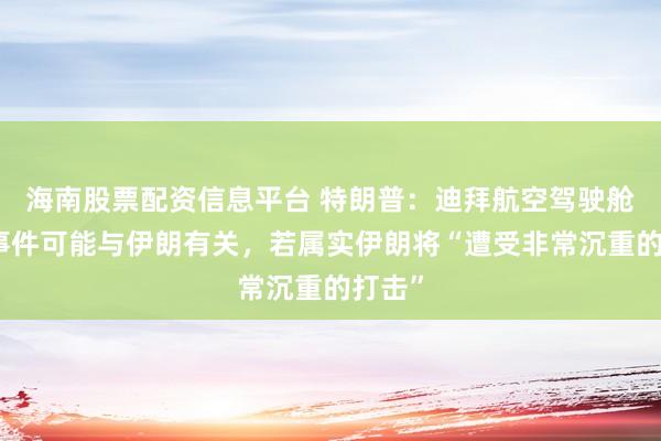 海南股票配资信息平台 特朗普：迪拜航空驾驶舱冲突事件可能与伊朗有关，若属实伊朗将“遭受非常沉重的打击”