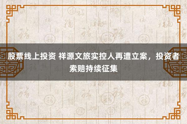 股票线上投资 祥源文旅实控人再遭立案，投资者索赔持续征集