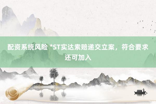 配资系统风险 *ST实达索赔递交立案，符合要求还可加入