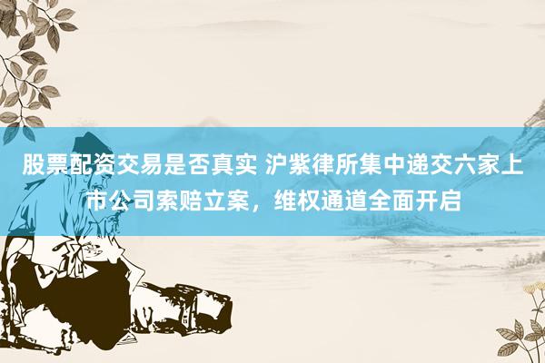 股票配资交易是否真实 沪紫律所集中递交六家上市公司索赔立案，维权通道全面开启