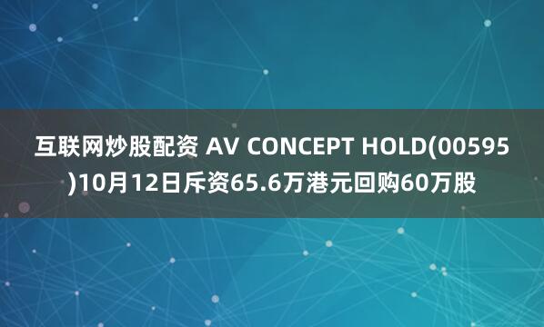 互联网炒股配资 AV CONCEPT HOLD(00595)10月12日斥资65.6万港元回购60万股