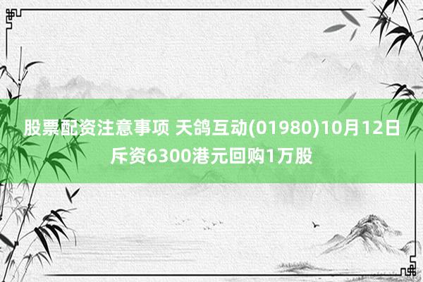 股票配资注意事项 天鸽互动(01980)10月12日斥资6300港元回购1万股
