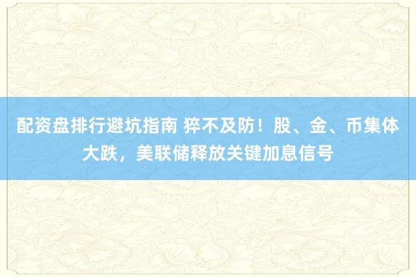 配资盘排行避坑指南 猝不及防！股、金、币集体大跌，美联储释放关键加息信号