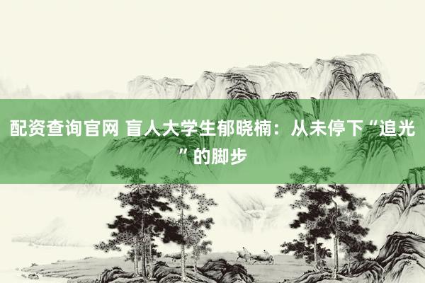 配资查询官网 盲人大学生郁晓楠：从未停下“追光”的脚步
