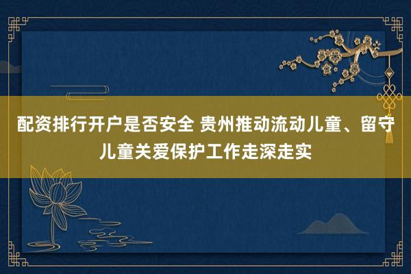 配资排行开户是否安全 贵州推动流动儿童、留守儿童关爱保护工作走深走实