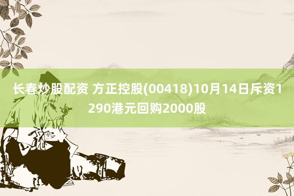 长春炒股配资 方正控股(00418)10月14日斥资1290港元回购2000股