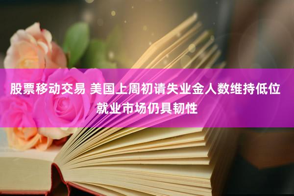 股票移动交易 美国上周初请失业金人数维持低位 就业市场仍具韧性