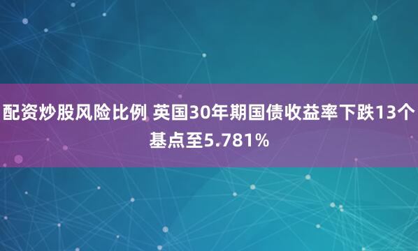 配资炒股风险比例 英国30年期国债收益率下跌13个基点至5.781%