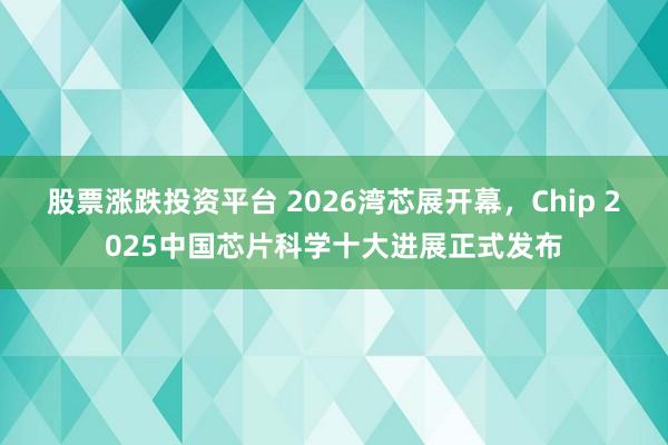 股票涨跌投资平台 2026湾芯展开幕，Chip 2025中国芯片科学十大进展正式发布
