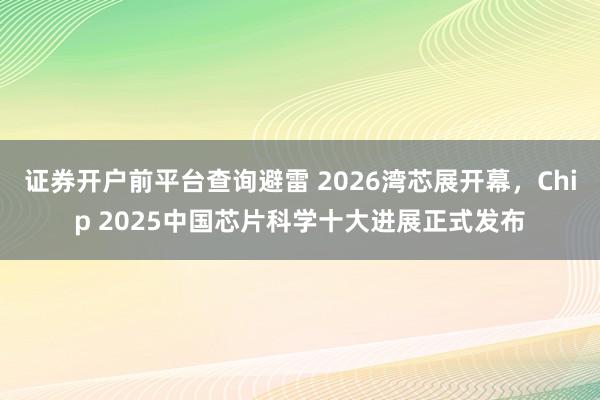 证券开户前平台查询避雷 2026湾芯展开幕，Chip 2025中国芯片科学十大进展正式发布