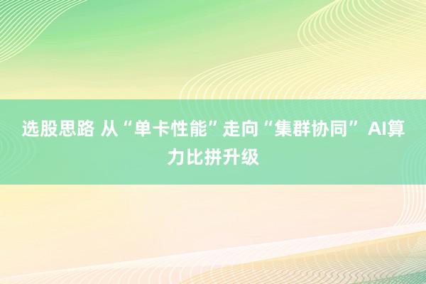 选股思路 从“单卡性能”走向“集群协同” AI算力比拼升级