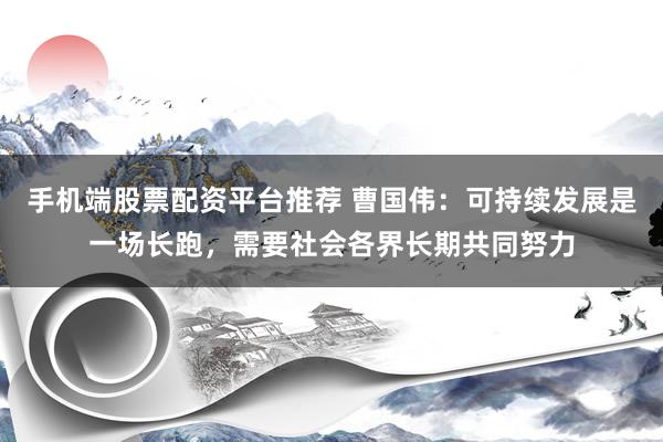 手机端股票配资平台推荐 曹国伟：可持续发展是一场长跑，需要社会各界长期共同努力